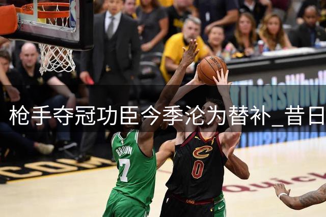 枪手夺冠功臣今季沦为替补 昔日神射手难觅出场时机